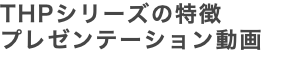 THPシリーズの特徴 プレゼンテーション動画