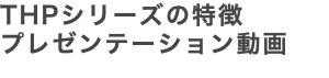 THPシリーズの特徴 プレゼンテーション動画