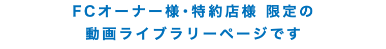 FCオーナー様･特約店様 限定の 動画ライブラリーページです